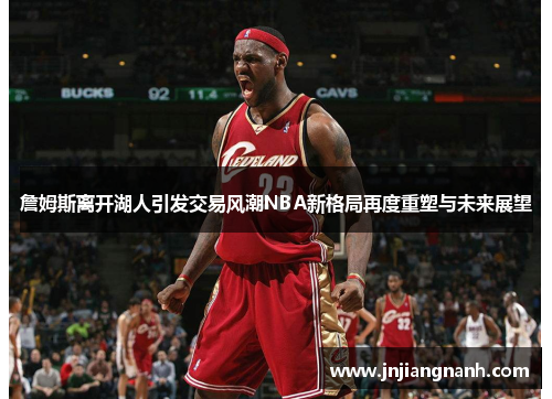 詹姆斯离开湖人引发交易风潮NBA新格局再度重塑与未来展望